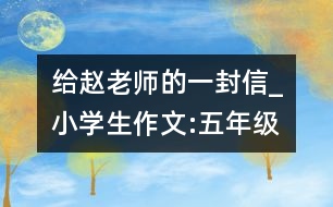 給趙老師的一封信_(tái)小學(xué)生作文:五年級(jí)