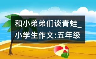 和小弟弟們談青蛙_小學(xué)生作文:五年級