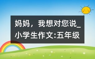 媽媽，我想對(duì)您說_小學(xué)生作文:五年級(jí)