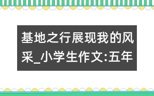 基地之行展現(xiàn)我的風(fēng)采_小學(xué)生作文:五年級