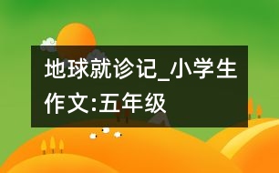 地球就診記_小學生作文:五年級
