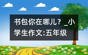 書(shū)包你在哪兒？_小學(xué)生作文:五年級(jí)