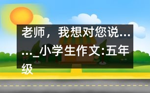 老師，我想對(duì)您說……_小學(xué)生作文:五年級(jí)