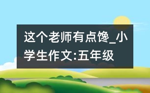 這個(gè)老師有點(diǎn)饞_小學(xué)生作文:五年級(jí)