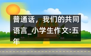 普通話，我們的共同語(yǔ)言_小學(xué)生作文:五年級(jí)