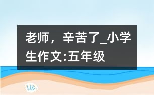 老師，辛苦了_小學生作文:五年級