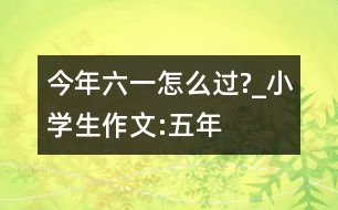 今年“六一”怎么過(guò)?_小學(xué)生作文:五年級(jí)