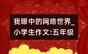 我眼中的網(wǎng)絡世界_小學生作文:五年級