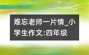 難忘老師一片情_小學(xué)生作文:四年級