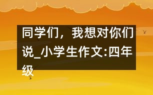 同學們，我想對你們說_小學生作文:四年級