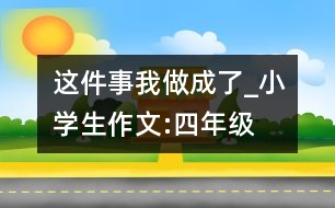 這件事我做成了_小學生作文:四年級