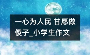 一心為人民 甘愿做“傻子”_小學(xué)生作文:四年級(jí)