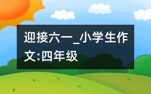 迎接“六一”_小學生作文:四年級