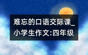 難忘的口語交際課_小學生作文:四年級