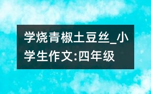 學(xué)燒青椒土豆絲_小學(xué)生作文:四年級