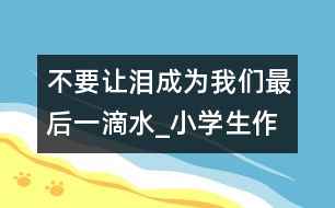 不要讓淚成為我們最后一滴水_小學生作文:四年級