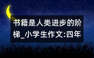 書籍是人類進步的階梯_小學(xué)生作文:四年級