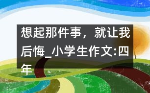 想起那件事，就讓我后悔_小學(xué)生作文:四年級(jí)