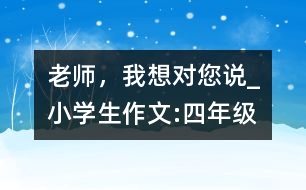 老師，我想對您說_小學生作文:四年級