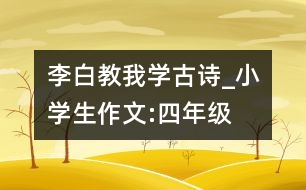 李白教我學(xué)古詩(shī)_小學(xué)生作文:四年級(jí)