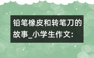 鉛筆、橡皮和轉(zhuǎn)筆刀的故事_小學(xué)生作文:四年級(jí)