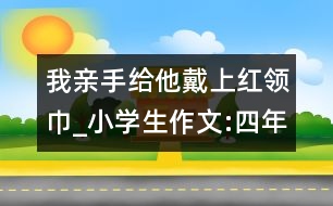 我親手給他戴上紅領(lǐng)巾_小學(xué)生作文:四年級(jí)