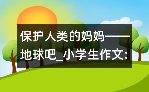 保護(hù)人類的媽媽――地球吧_小學(xué)生作文:四年級(jí)