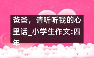 爸爸，請(qǐng)聽聽我的心里話_小學(xué)生作文:四年級(jí)