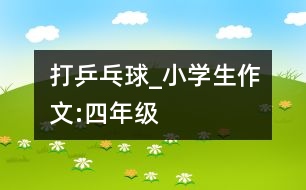 打乒乓球_小學(xué)生作文:四年級(jí)