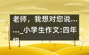 老師，我想對您說……_小學(xué)生作文:四年級