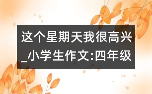 這個星期天我很高興_小學生作文:四年級