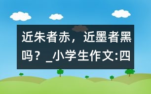 “近朱者赤，近墨者黑”嗎？_小學(xué)生作文:四年級