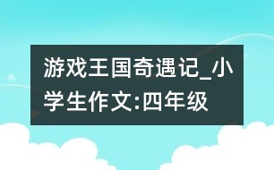 游戲王國奇遇記_小學(xué)生作文:四年級(jí)