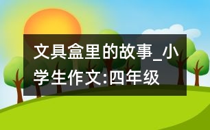 文具盒里的故事_小學(xué)生作文:四年級