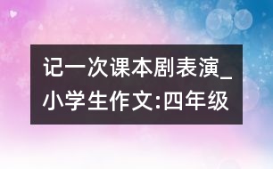 記一次課本劇表演_小學(xué)生作文:四年級(jí)