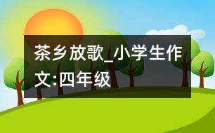 茶鄉(xiāng)放歌_小學生作文:四年級