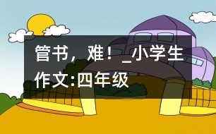 管書，難！_小學(xué)生作文:四年級(jí)