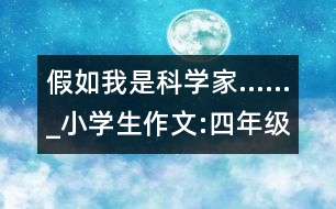 假如我是科學(xué)家……_小學(xué)生作文:四年級(jí)