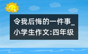 令我后悔的一件事_小學(xué)生作文:四年級