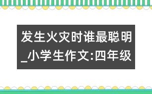 發(fā)生火災(zāi)時(shí)誰(shuí)最聰明_小學(xué)生作文:四年級(jí)