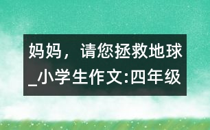 媽媽，請(qǐng)您拯救地球_小學(xué)生作文:四年級(jí)