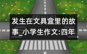 發(fā)生在文具盒里的故事_小學(xué)生作文:四年級