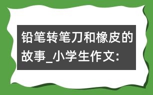 鉛筆、轉(zhuǎn)筆刀和橡皮的故事_小學(xué)生作文:四年級