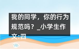 我的同學(xué)，你的行為規(guī)范嗎？_小學(xué)生作文:四年級(jí)