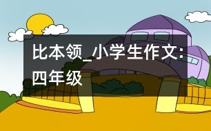 比本領(lǐng)_小學(xué)生作文:四年級