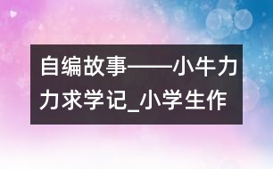 自編故事――小牛力力求學(xué)記_小學(xué)生作文:三年級