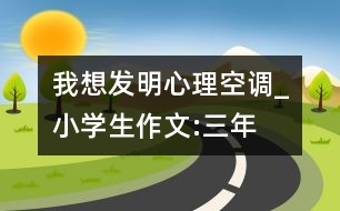 我想發(fā)明“心理空調(diào)”_小學(xué)生作文:三年級(jí)