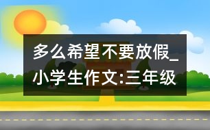 多么希望不要放假_小學生作文:三年級