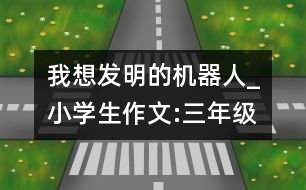 我想發(fā)明的機器人_小學(xué)生作文:三年級