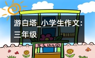 游白塔_小學(xué)生作文:三年級